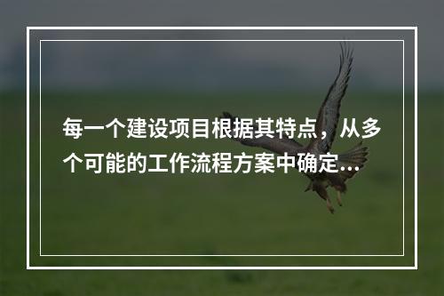 每一个建设项目根据其特点，从多个可能的工作流程方案中确定的主