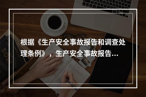 根据《生产安全事故报告和调查处理条例》，生产安全事故报告和调