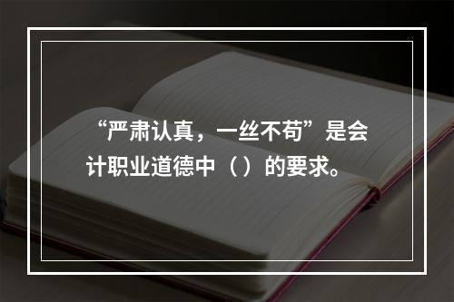 “严肃认真，一丝不苟”是会计职业道德中（ ）的要求。