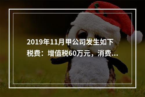 2019年11月甲公司发生如下税费：增值税60万元，消费税8