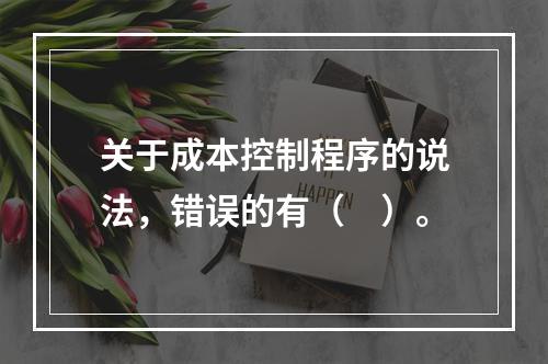 关于成本控制程序的说法，错误的有（　）。