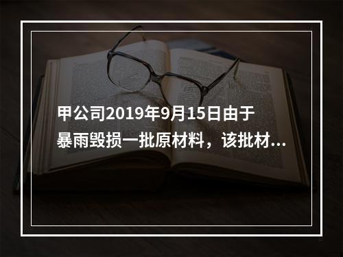 甲公司2019年9月15日由于暴雨毁损一批原材料，该批材料系