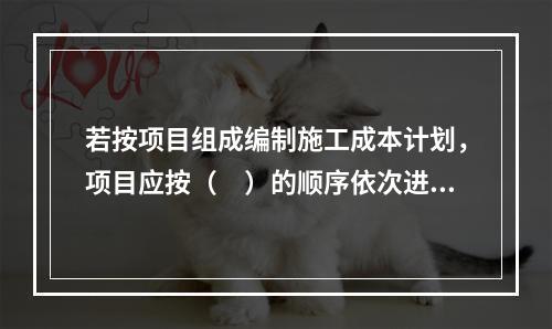 若按项目组成编制施工成本计划，项目应按（　）的顺序依次进行分