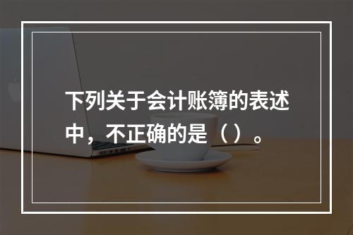 下列关于会计账簿的表述中，不正确的是（ ）。