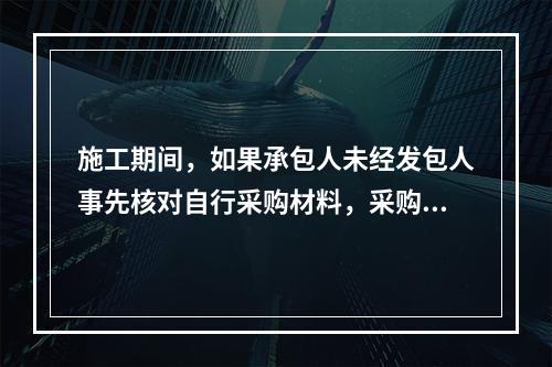 施工期间，如果承包人未经发包人事先核对自行采购材料，采购完成