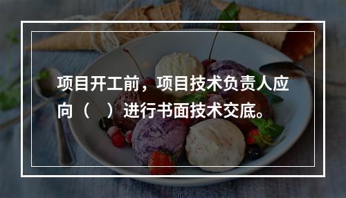 项目开工前，项目技术负责人应向（　）进行书面技术交底。