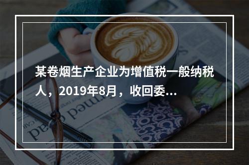 某卷烟生产企业为增值税一般纳税人，2019年8月，收回委托乙