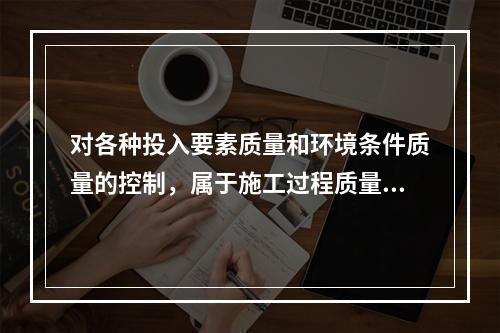 对各种投入要素质量和环境条件质量的控制，属于施工过程质量控制