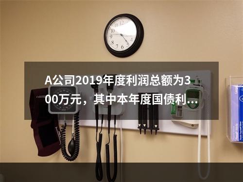 A公司2019年度利润总额为300万元，其中本年度国债利息收