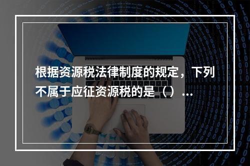 根据资源税法律制度的规定，下列不属于应征资源税的是（ ）。