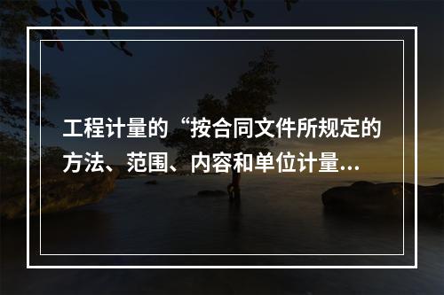 工程计量的“按合同文件所规定的方法、范围、内容和单位计量”原