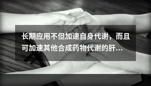 长期应用不但加速自身代谢，而且可加速其他合成药物代谢的肝药酶