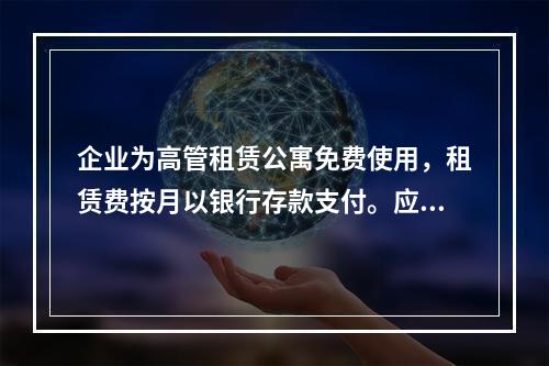 企业为高管租赁公寓免费使用，租赁费按月以银行存款支付。应编制