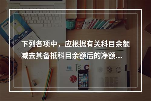 下列各项中，应根据有关科目余额减去其备抵科目余额后的净额填列