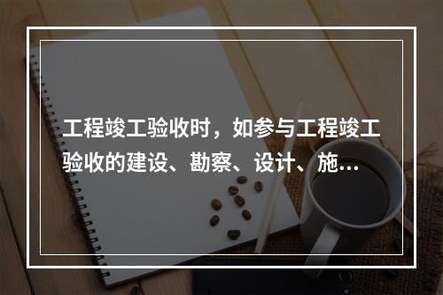 工程竣工验收时，如参与工程竣工验收的建设、勘察、设计、施工、