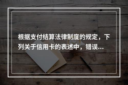 根据支付结算法律制度的规定，下列关于信用卡的表述中，错误的是