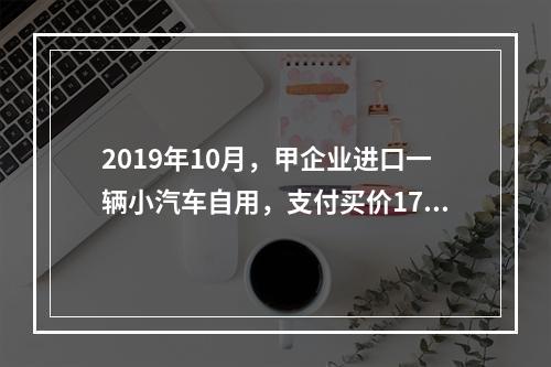 2019年10月，甲企业进口一辆小汽车自用，支付买价17万元