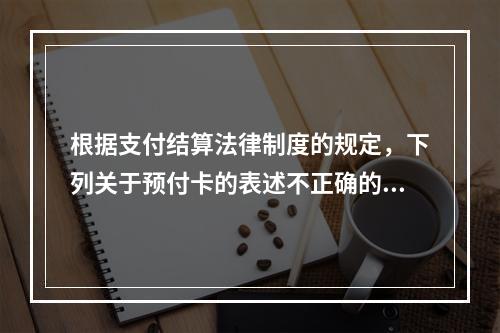 根据支付结算法律制度的规定，下列关于预付卡的表述不正确的是（