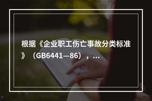 根据《企业职工伤亡事故分类标准》（GB6441—86），事故