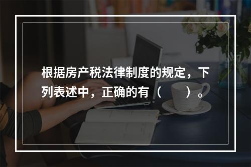 根据房产税法律制度的规定，下列表述中，正确的有（　　）。