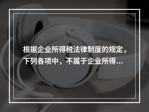 根据企业所得税法律制度的规定，下列各项中，不属于企业所得税纳