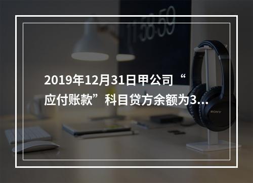 2019年12月31日甲公司“应付账款”科目贷方余额为300