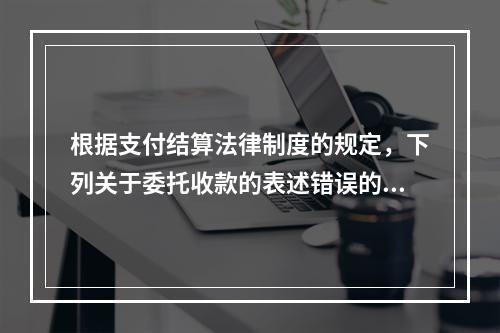 根据支付结算法律制度的规定，下列关于委托收款的表述错误的是（