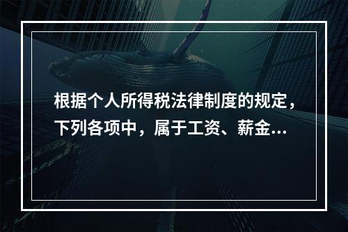 根据个人所得税法律制度的规定，下列各项中，属于工资、薪金所得