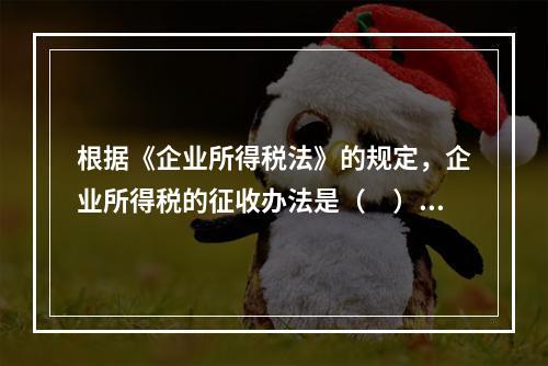 根据《企业所得税法》的规定，企业所得税的征收办法是（　）。