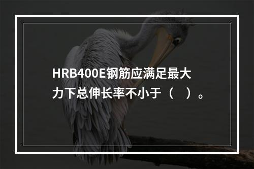 HRB400E钢筋应满足最大力下总伸长率不小于（　）。