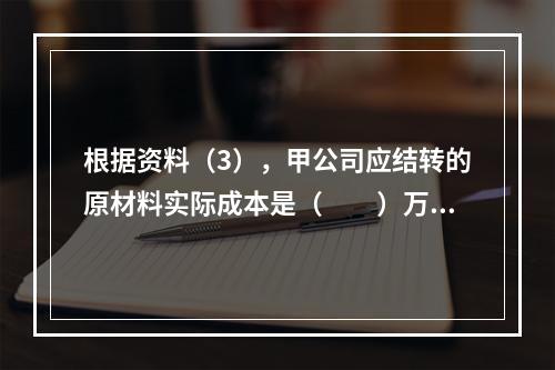 根据资料（3），甲公司应结转的原材料实际成本是（　　）万元。