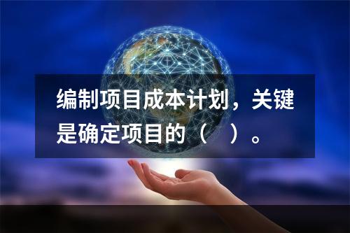 编制项目成本计划，关键是确定项目的（　）。