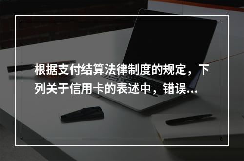 根据支付结算法律制度的规定，下列关于信用卡的表述中，错误的是