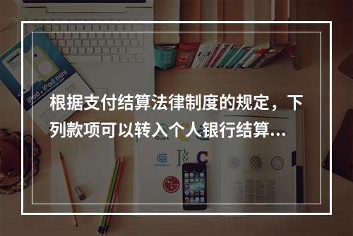 根据支付结算法律制度的规定，下列款项可以转入个人银行结算账户