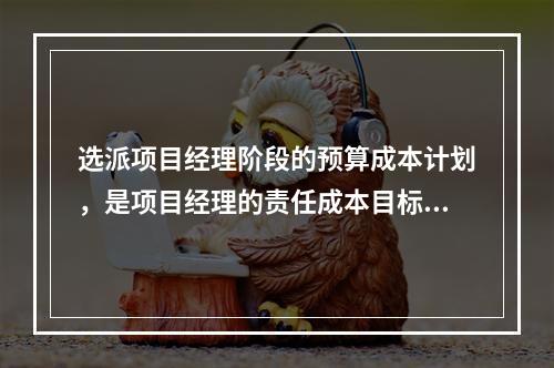 选派项目经理阶段的预算成本计划，是项目经理的责任成本目标，属