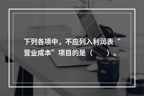 下列各项中，不应列入利润表“营业成本”项目的是（　　）。