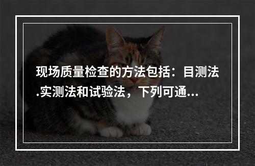 现场质量检查的方法包括：目测法.实测法和试验法，下列可通过目