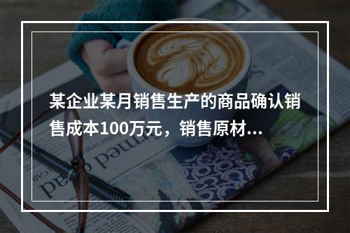 某企业某月销售生产的商品确认销售成本100万元，销售原材料确