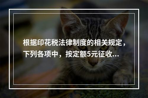 根据印花税法律制度的相关规定，下列各项中，按定额5元征收印花