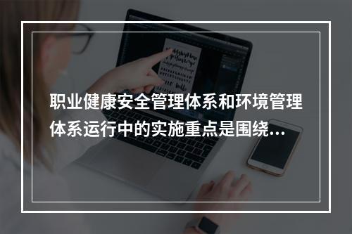 职业健康安全管理体系和环境管理体系运行中的实施重点是围绕（　