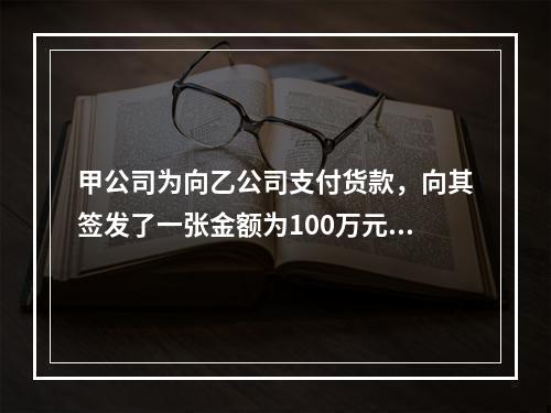 甲公司为向乙公司支付货款，向其签发了一张金额为100万元的转