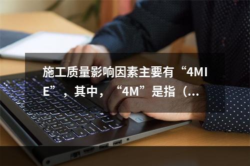 施工质量影响因素主要有“4MIE”，其中，“4M”是指（　）