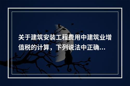 关于建筑安装工程费用中建筑业增值税的计算，下列说法中正确的是