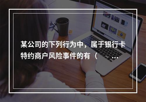 某公司的下列行为中，属于银行卡特约商户风险事件的有（　　）。