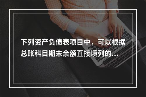 下列资产负债表项目中，可以根据总账科目期末余额直接填列的是（