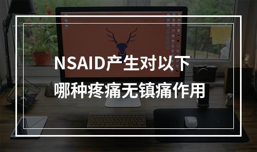 NSAID产生对以下哪种疼痛无镇痛作用