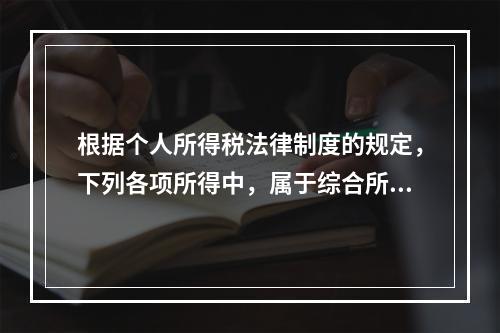 根据个人所得税法律制度的规定，下列各项所得中，属于综合所得的