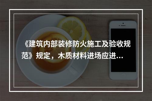 《建筑内部装修防火施工及验收规范》规定，木质材料进场应进行抽