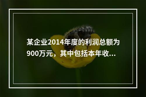 某企业2014年度的利润总额为900万元，其中包括本年收到的