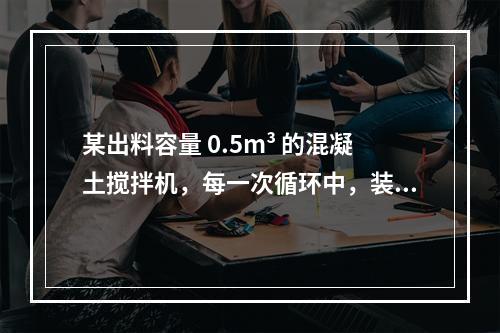 某出料容量 0.5m³ 的混凝土搅拌机，每一次循环中，装料、